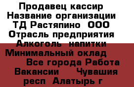 Продавец-кассир › Название организации ­ ТД Растяпино, ООО › Отрасль предприятия ­ Алкоголь, напитки › Минимальный оклад ­ 10 000 - Все города Работа » Вакансии   . Чувашия респ.,Алатырь г.